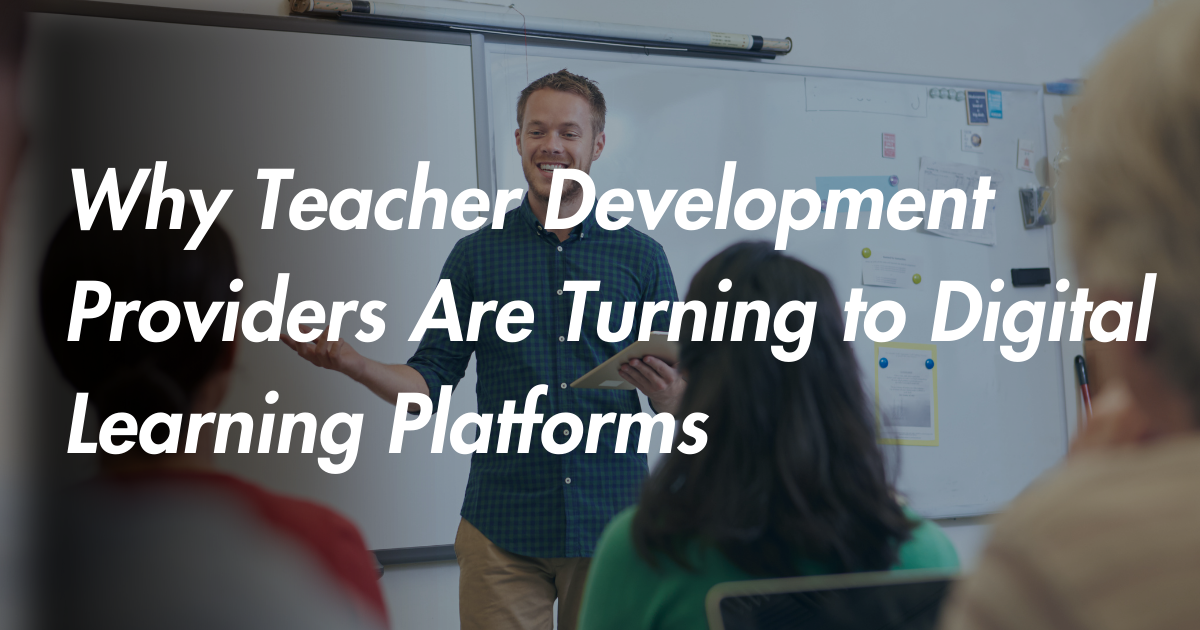 Why Teacher Development Providers Are Turning to Digital Learning Platforms